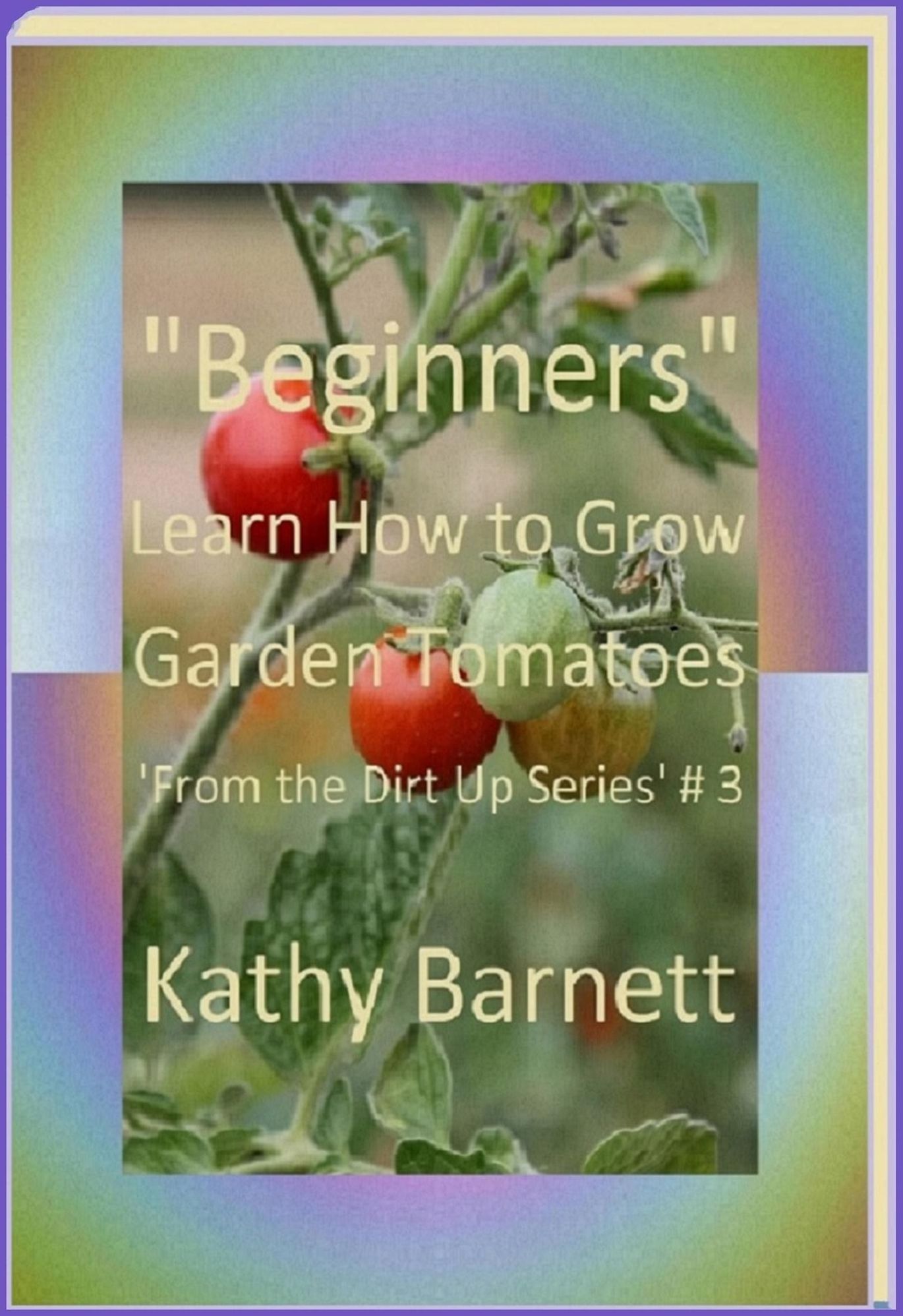 "Beginners" How to Grow Garden Tomatoes (: From the Dirt Up Series, #3)