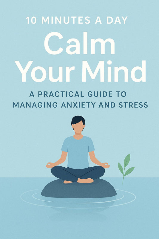 "10 Minutes a Day to Calm Your Mind A Practical Guide to Managing Anxiety and Stress"
