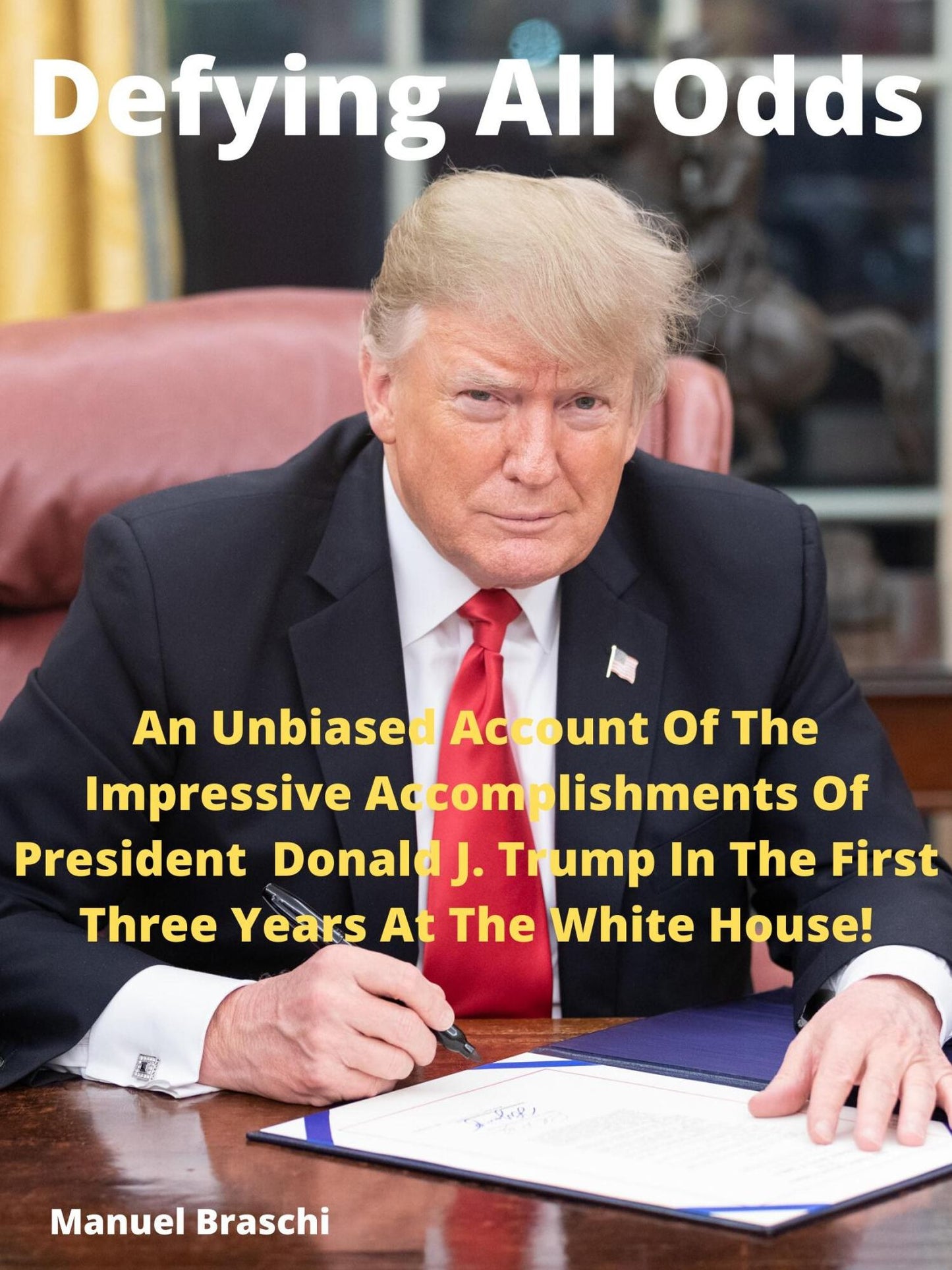 "Defying All Odds" An Unbiased Account Of The Accomplishments Of Donald J. Trump! By Manuel Braschi