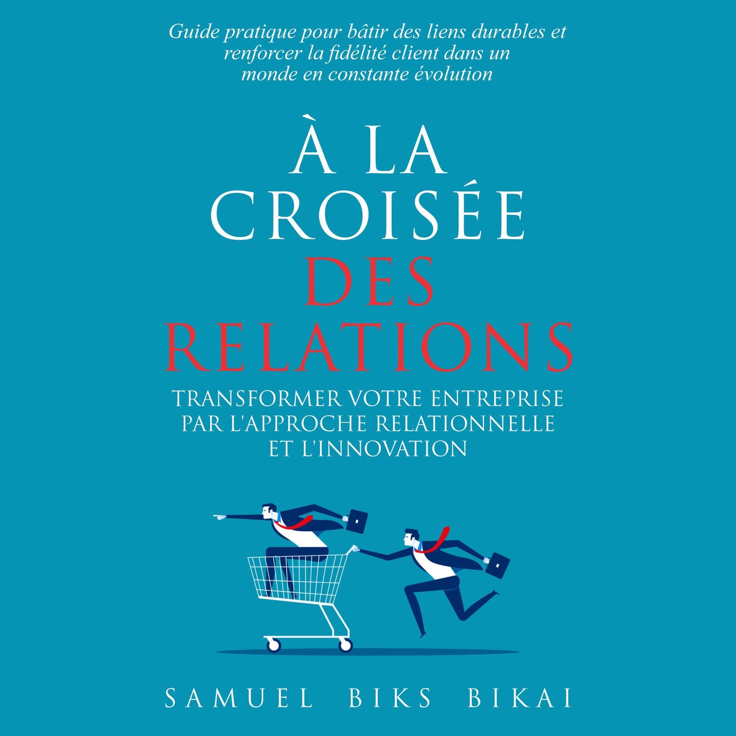 "À la Croisée des Relations: Transformer les Entreprises par l'Approche Relationnelle et l'Innovation": "Guide pratique pour bâtir des liens durables et renforcer la fidélité client dans un monde en constante évolution&rdquo;