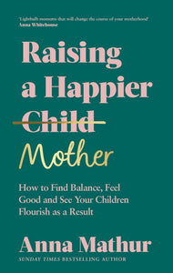 Raising A Happier Mother: The empowering guide to motherhood and must-read book for any new mum Anna Mathur Author