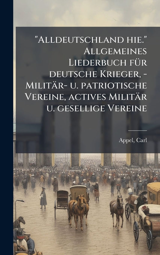 "Alldeutschland hie." Allgemeines Liederbuch fï¿½1/4r deutsche Krieger, - Militï¿½r- u. patriotische Vereine, actives Militï¿½r u. gesellige Vereine