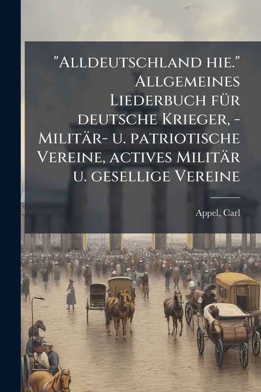 "Alldeutschland hie." Allgemeines Liederbuch fï¿½1/4r deutsche Krieger, - Militï¿½r- u. patriotische Vereine, actives Militï¿½r u. gesellige Vereine