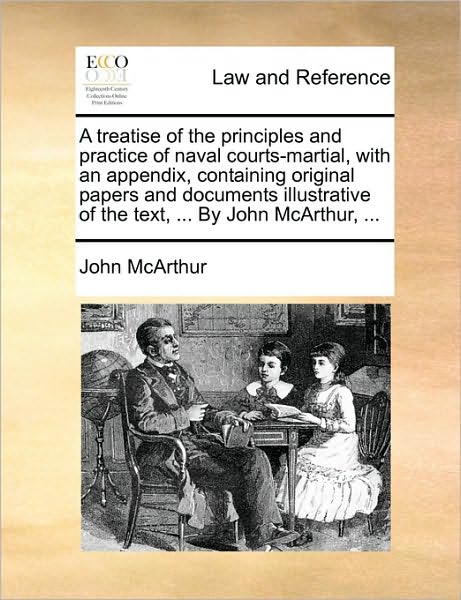 A Treatise of the Principles and Practice of Naval Courts-Martial, with an Appendix, Containing Original Papers and Documents Illustrative of the Text, ... by John McArthur, ...