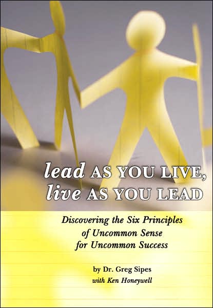 Lead as You Live, Live as You Lead: Discovering the Six Principles of Uncommon Sense for Uncommon Success