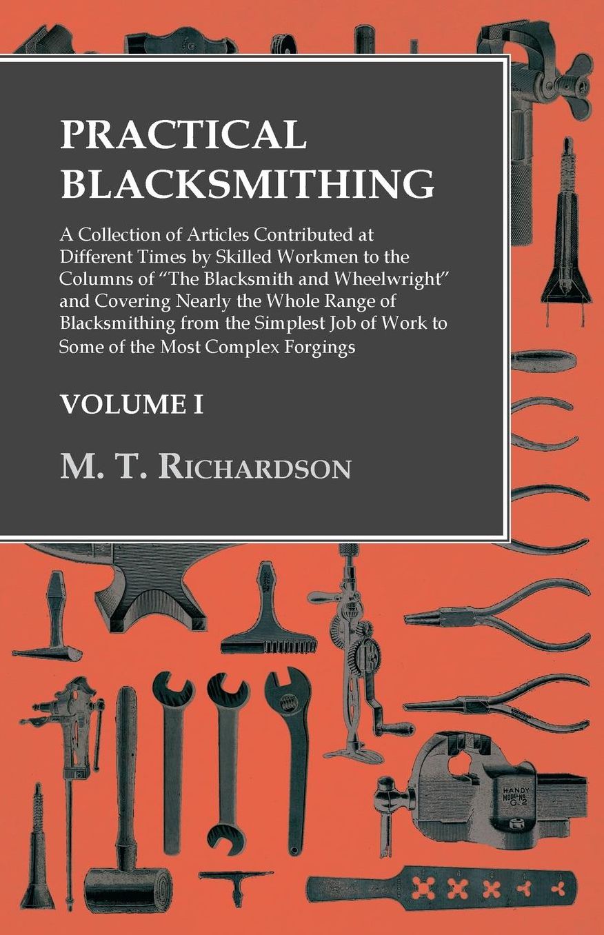 Practical Blacksmithing - A Collection of Articles Contributed at Different Times by Skilled Workmen to the Columns of "The Blacksmith and Wheelwright": Covering Nearly the Whole Range of Blacksmithing from the Simplest Job of Work to Some of the Most Com