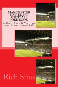 MANCHESTER UNITED F.C. Football Joke Book: A Great Book If You Hate Manchester United F.C. Rich Sims Author