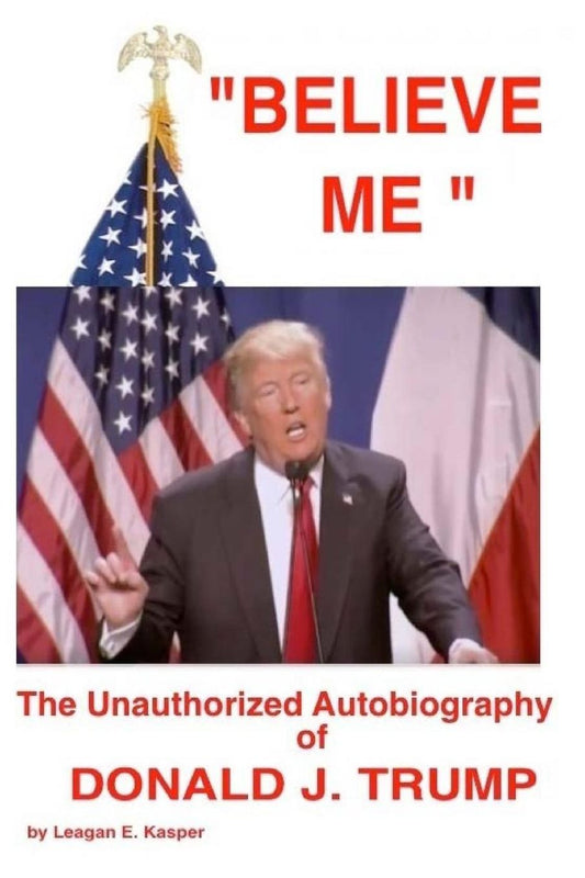 " Believe Me " - The Unauthorized Autobiography of Donald J. Trump
