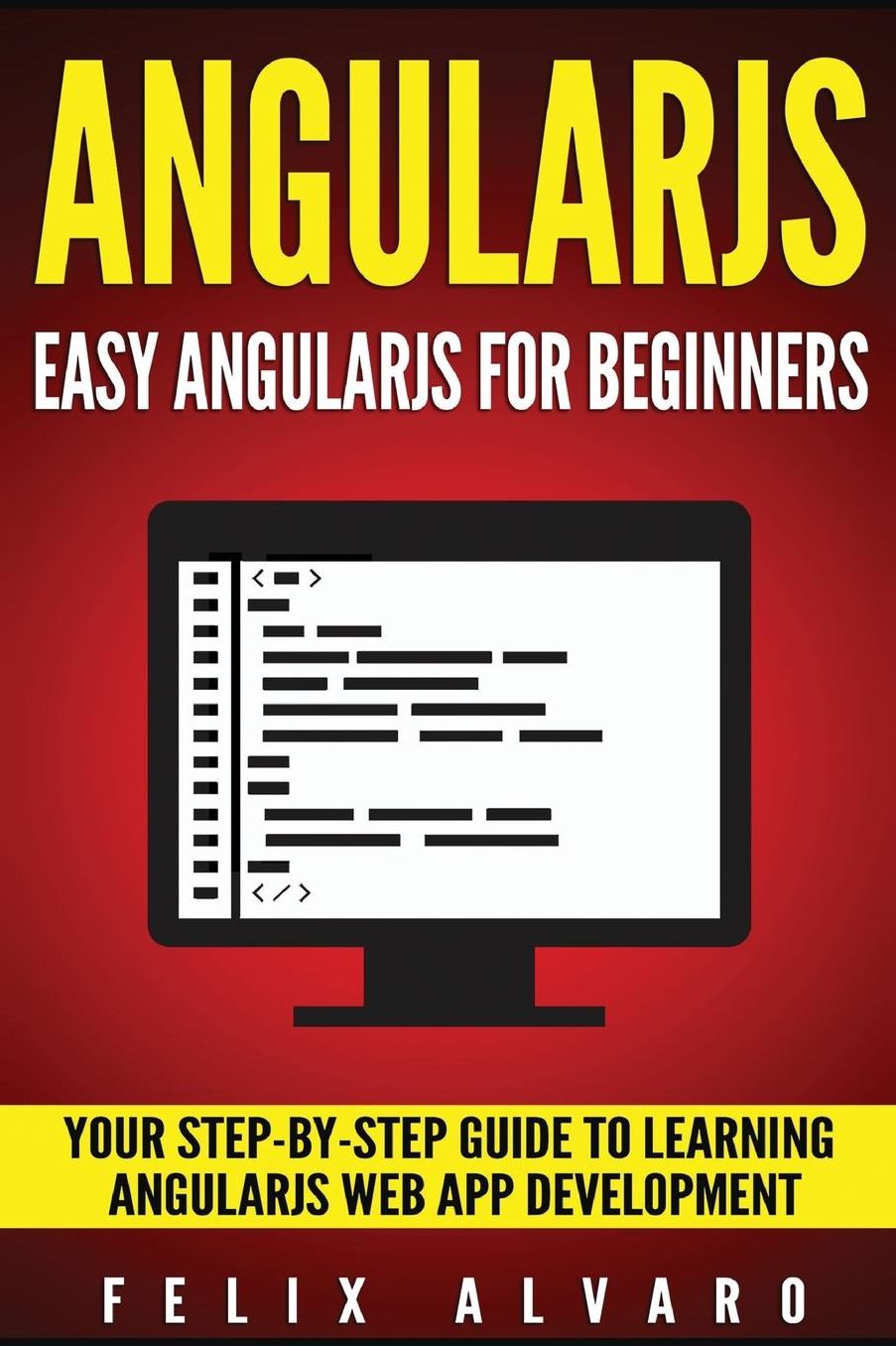 Angularjs: Easy AngularJS For Beginners, Your Step-By-Step Guide to AngularJS Web Application Development