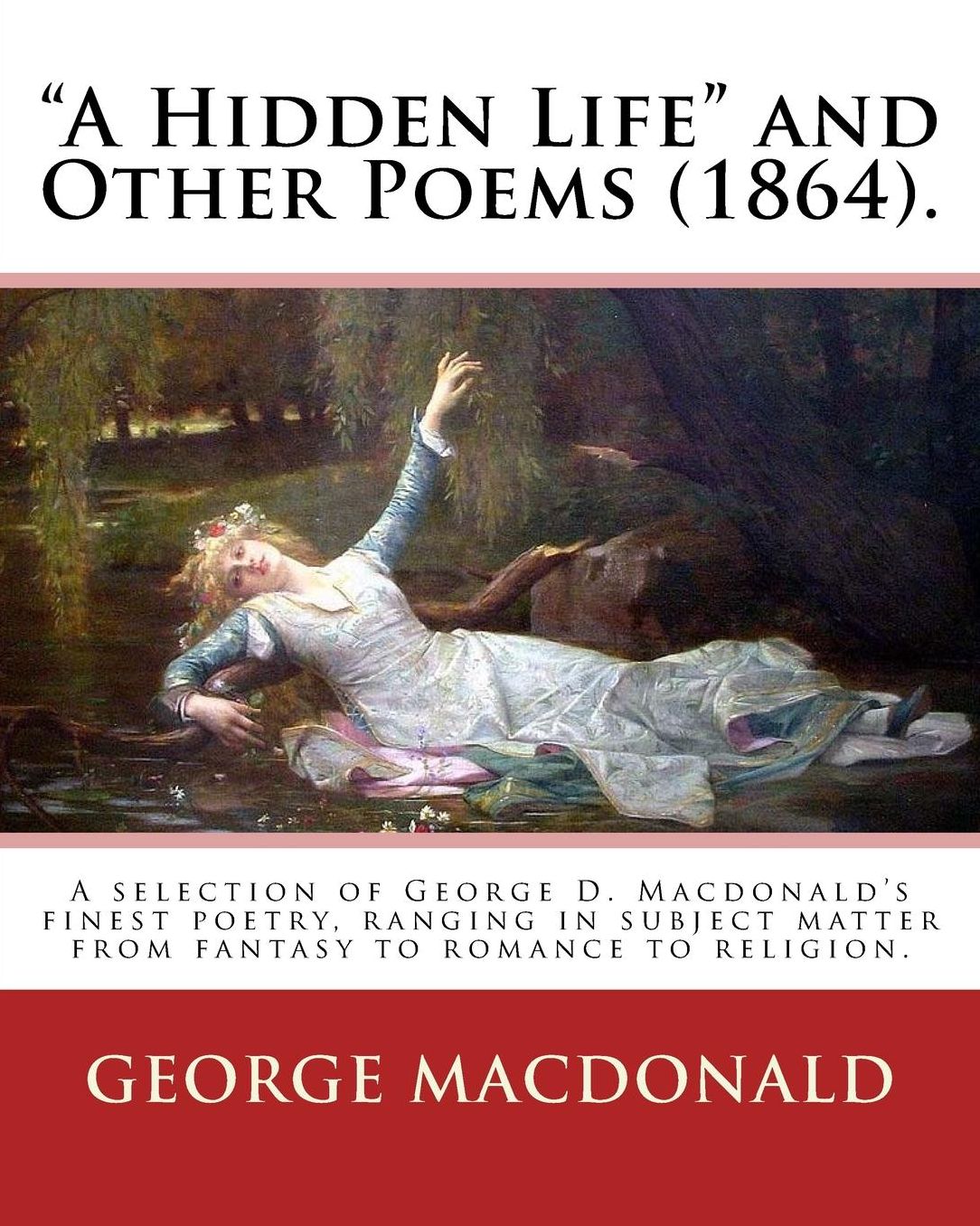 "A Hidden Life" and Other Poems (1864). By: George MacDonald: A selection of George D. Macdonald's finest poetry, ranging in subject matter from fantasy to romance to religion.