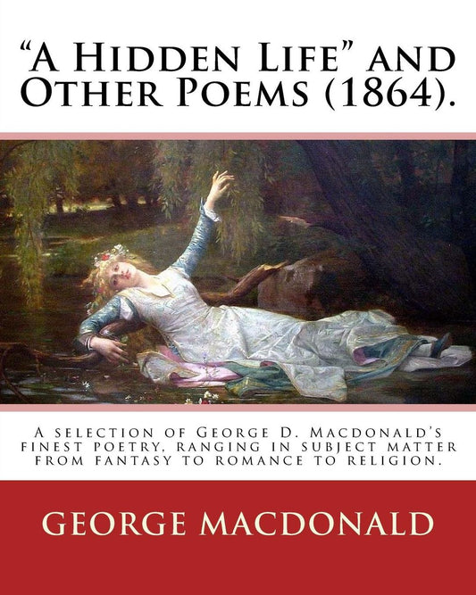 "A Hidden Life" and Other Poems (1864). By: George MacDonald: A selection of George D. Macdonald's finest poetry, ranging in subject matter from fantasy to romance to religion.
