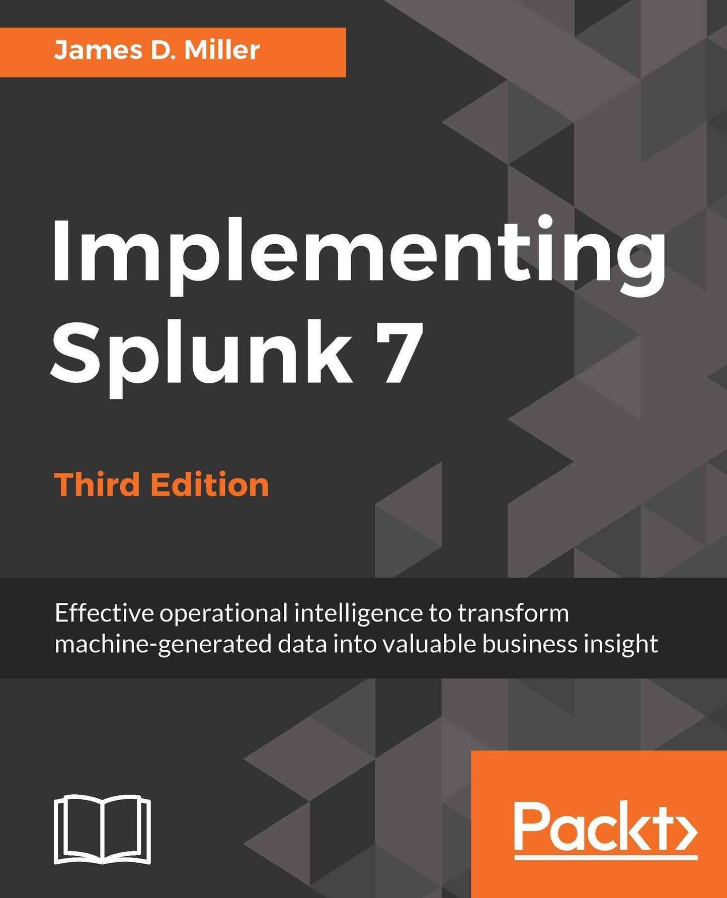 Implementing Splunk 7, Third Edition: Effective operational intelligence to transform machine-generated data into valuable business insight