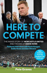 Here to Compete: The Inside Story of Newcastle United and the Era of Eddie Howe Pete Graves Author Here to Compete: The Inside Story of Newcastle United and the Era of Eddie Howe Pete Graves Author