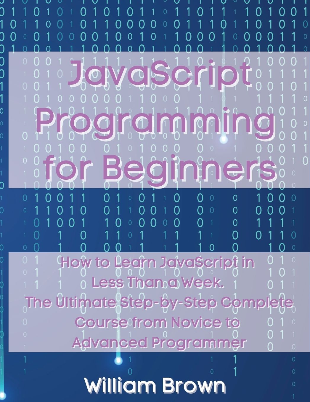 JavaScript Programming for Beginners: How to Learn JavaScript in Less Than a Week. The Ultimate Step-by-Step Complete Course from Novice to Advanced Programmer