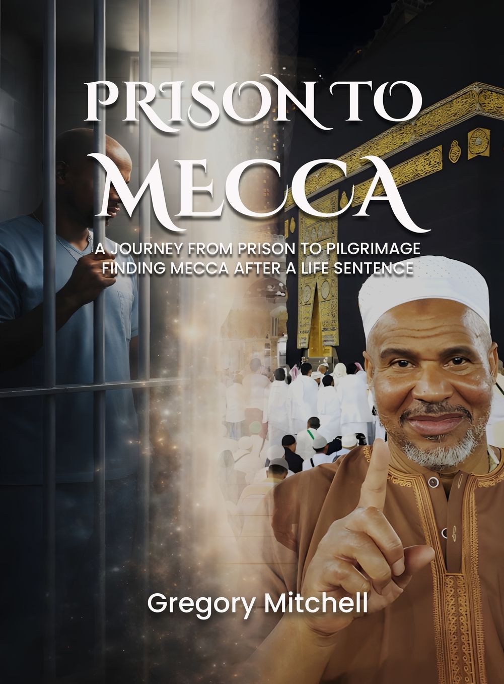 Prison to Mecca: A Journey from Prison to Pilgrimage: Finding Mecca After a Life Sentence