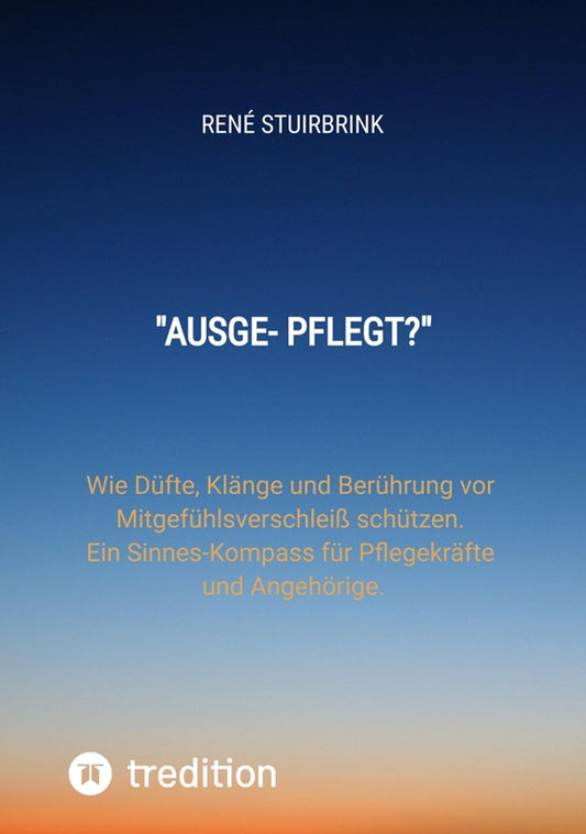 "Ausge- Pflegt?": Wie Düfte, Klänge und Berührung vor Mitgefühlsverschleiß schützen. Ein Sinnes-Kompass für Pflegekräfte und Angehörige.