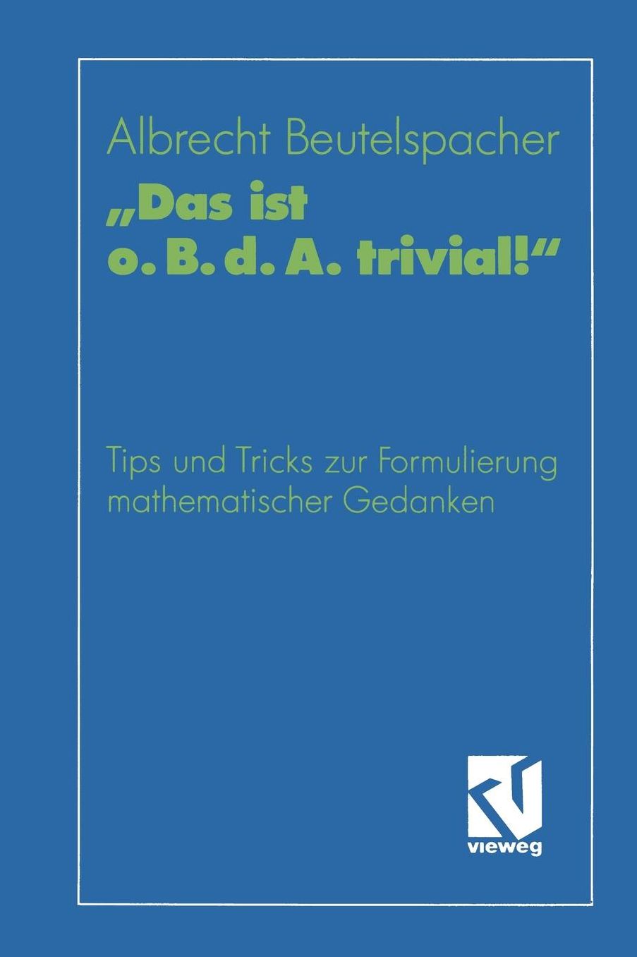 "Das ist o. B. d. A. trivial!": Eine Gebrauchsanleitung zur Formulierung mathematischer Gedanken mit vielen praktischen Tips für Studierende der Mathematik und Informatik