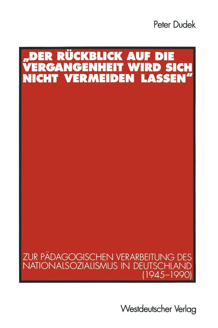 "Der Rï¿½ckblick auf die Vergangenheit wird sich nicht vermeiden lassen": Zur pï¿½dagogischen Verarbeitung des Nationalsozialismus in Deutschland (1945-1990)