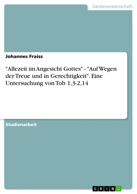 "Allezeit im Angesicht Gottes" - "Auf Wegen der Treue und in Gerechtigkeit". Eine Untersuchung von Tob 1,3-2,14