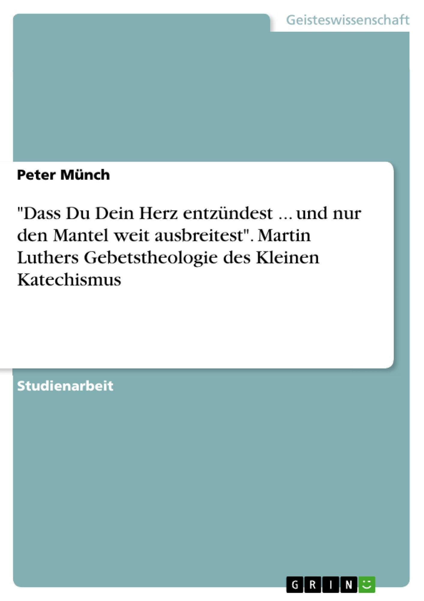 "Dass Du Dein Herz entzündest ... und nur den Mantel weit ausbreitest". Martin Luthers Gebetstheologie des Kleinen Katechismus