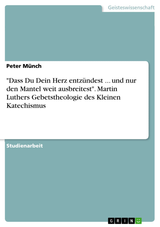 "Dass Du Dein Herz entzündest ... und nur den Mantel weit ausbreitest". Martin Luthers Gebetstheologie des Kleinen Katechismus