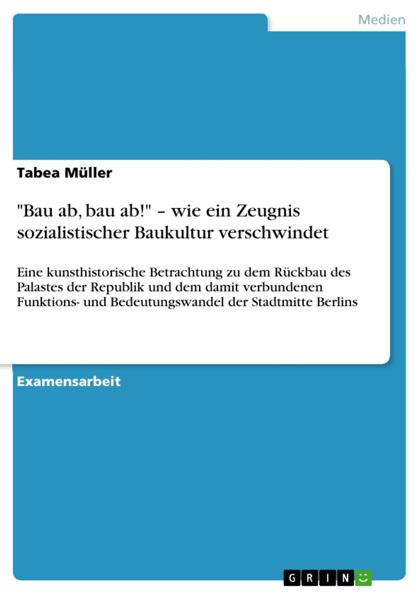 "Bau ab, bau ab!" - wie ein Zeugnis sozialistischer Baukultur verschwindet: Eine kunsthistorische Betrachtung zu dem Rückbau des Palastes der Republik und dem damit verbundenen Funktions- und Bedeutungswandel der Stadtmitte Berlins