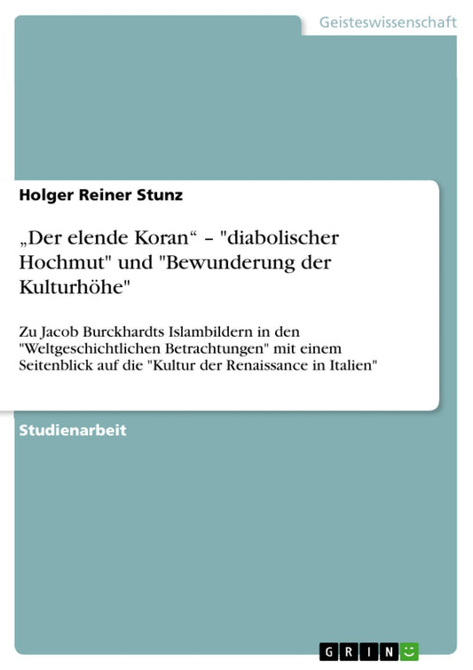 "Der elende Koran" - "diabolischer Hochmut" und "Bewunderung der Kulturhöhe": Zu Jacob Burckhardts Islambildern in den "Weltgeschichtlichen Betrachtungen" mit einem Seitenblick auf die "Kultur der Renaissance in Italien"