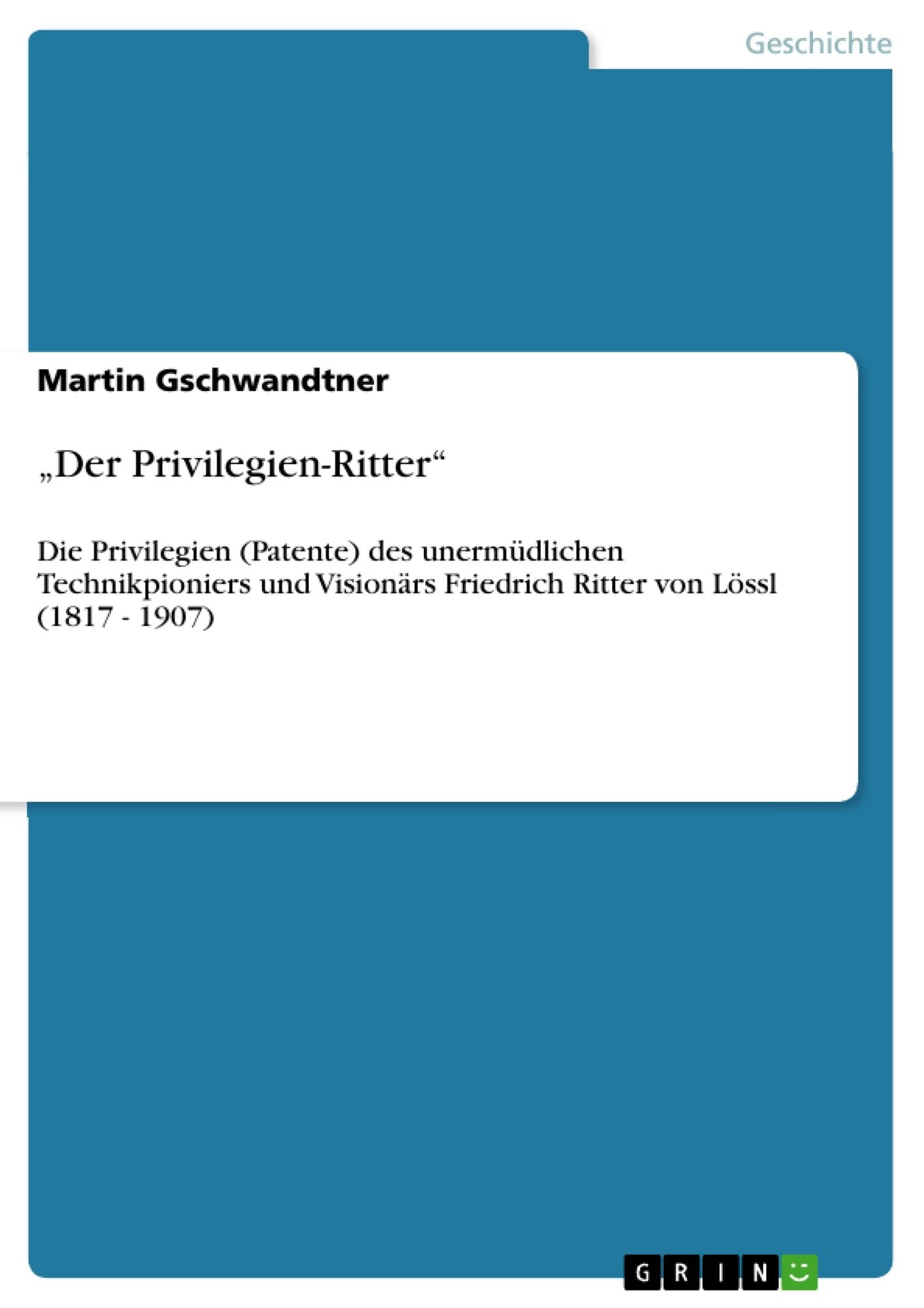 "Der Privilegien-Ritter": Die Privilegien (Patente) des unermüdlichen Technikpioniers und Visionärs Friedrich Ritter von Lössl (1817 - 1907)