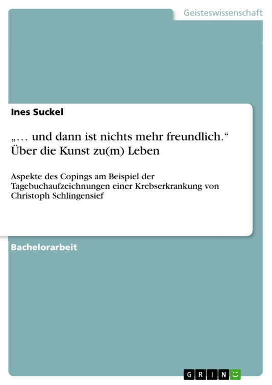 ". und dann ist nichts mehr freundlich." Über die Kunst zu(m) Leben: Aspekte des Copings am Beispiel der Tagebuchaufzeichnungen einer Krebserkrankung von Christoph Schlingensief