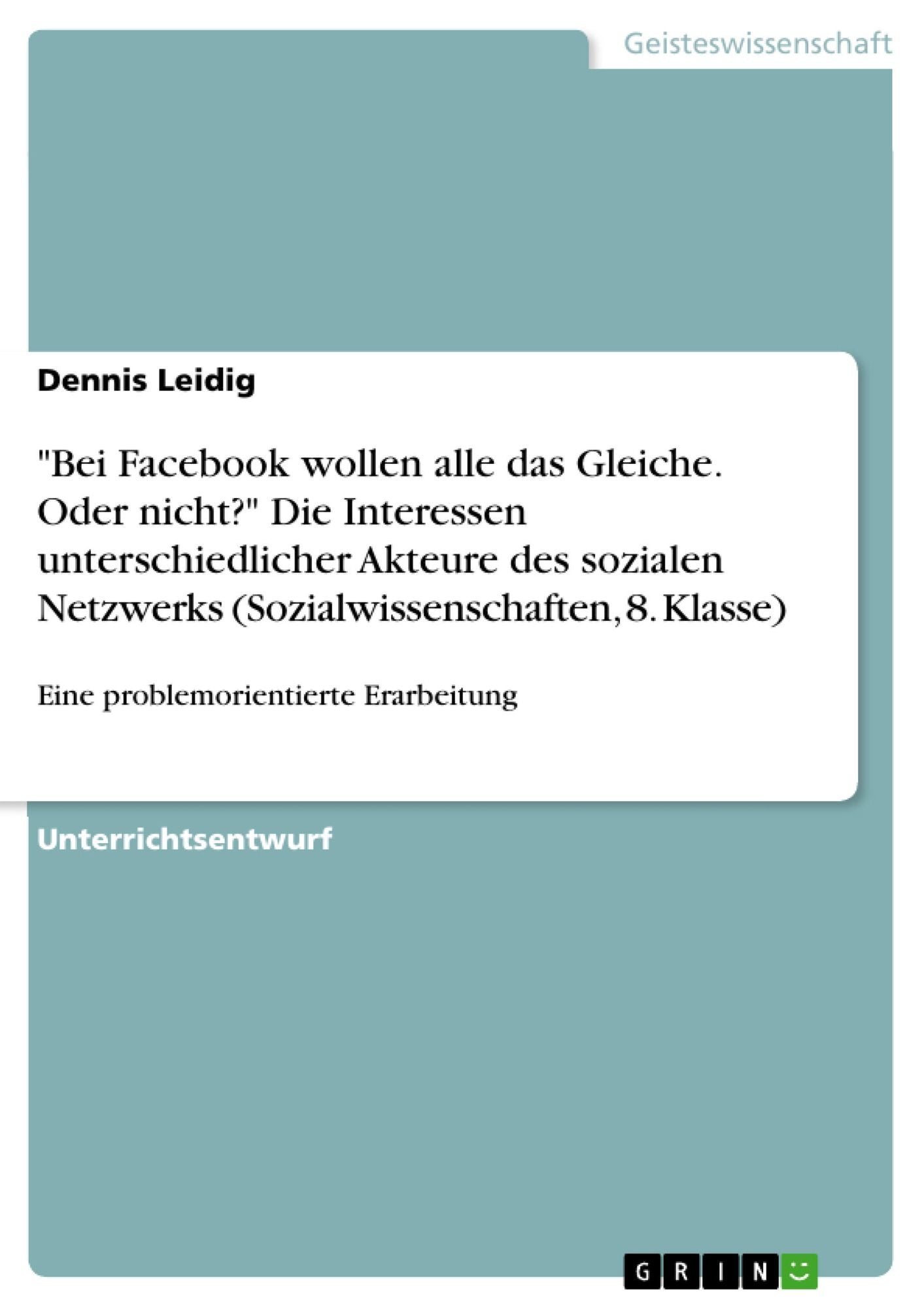 "Bei Facebook wollen alle das Gleiche. Oder nicht?" Die Interessen unterschiedlicher Akteure des sozialen Netzwerks (Sozialwissenschaften, 8. Klasse): Eine problemorientierte Erarbeitung