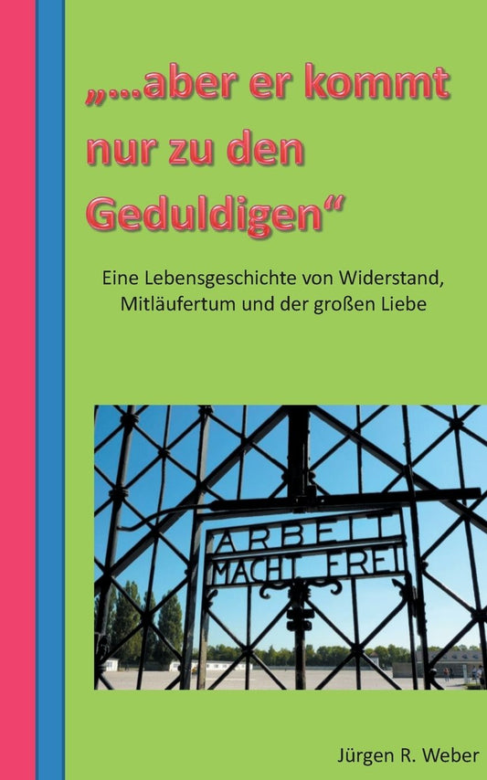 "...aber er kommt nur zu den Geduldigen": eine Lebensgeschichte von Widerstand, MitlÃ¯Â¿Â½ufertum und der groÃ¯Â¿Â½en Liebe