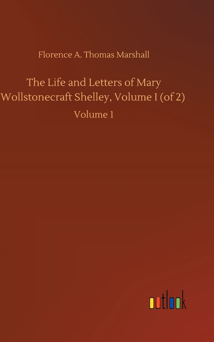 The Life and Letters of Mary Wollstonecraft Shelley, Volume I (of 2): Volume 1