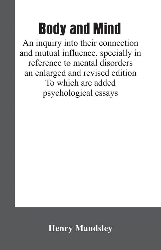 " Body and mind: an inquiry into their connection and mutual influence, specially in reference to mental disorders / an enlarged and revised edition. To which are added psychological essays"