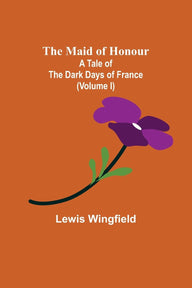 The Maid of Honour: A Tale of the Dark Days of France (Volume I) Lewis Wingfield Author
