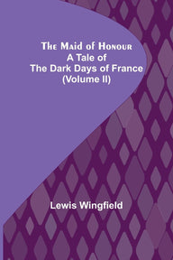 The Maid of Honour: A Tale of the Dark Days of France (Volume II) Lewis Wingfield Author