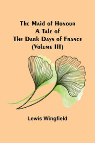 The Maid of Honour: A Tale of the Dark Days of France (Volume III) Lewis Wingfield Author