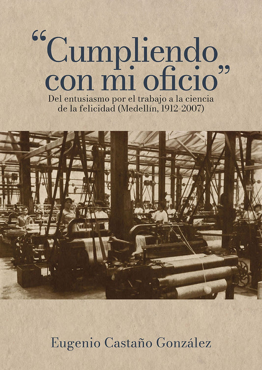 "Cumpliendo con mi oficio": Del entusiasmo por el trabajo a la ciencia de la felicidad (Medellín, 1912-2007)