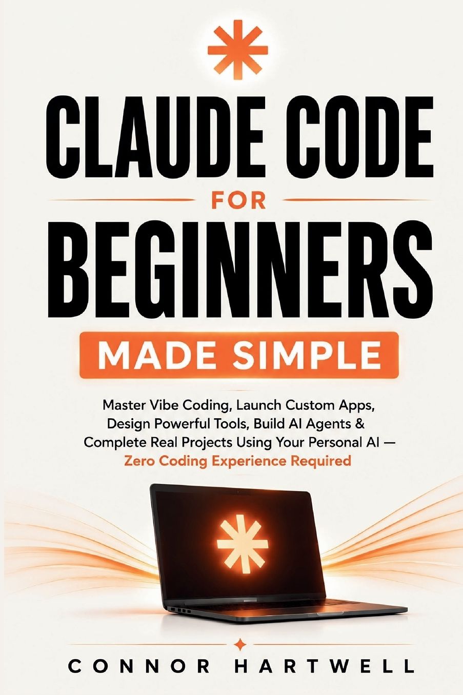 CLAUDE CODE FOR BEGINNERS MADE SIMPLE: Master Vibe Coding, Launch Custom Apps, Design Powerful Tools, Build AI Agents & Complete Real Projects