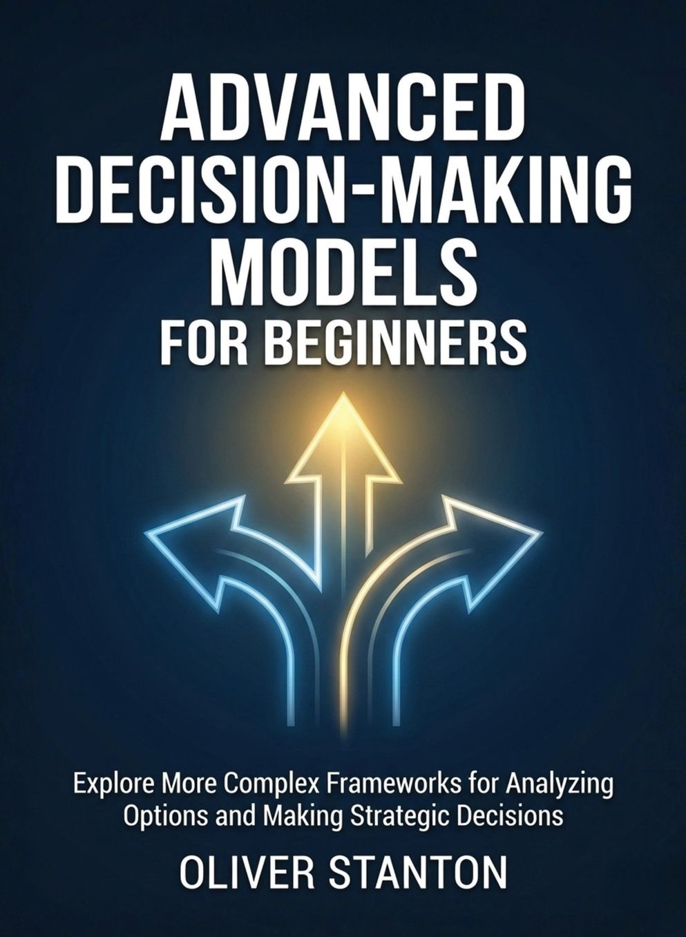 Advanced Decision-Making Models for Beginners: Explore More Complex Frameworks for Analyzing Options and Making Strategic Decisions