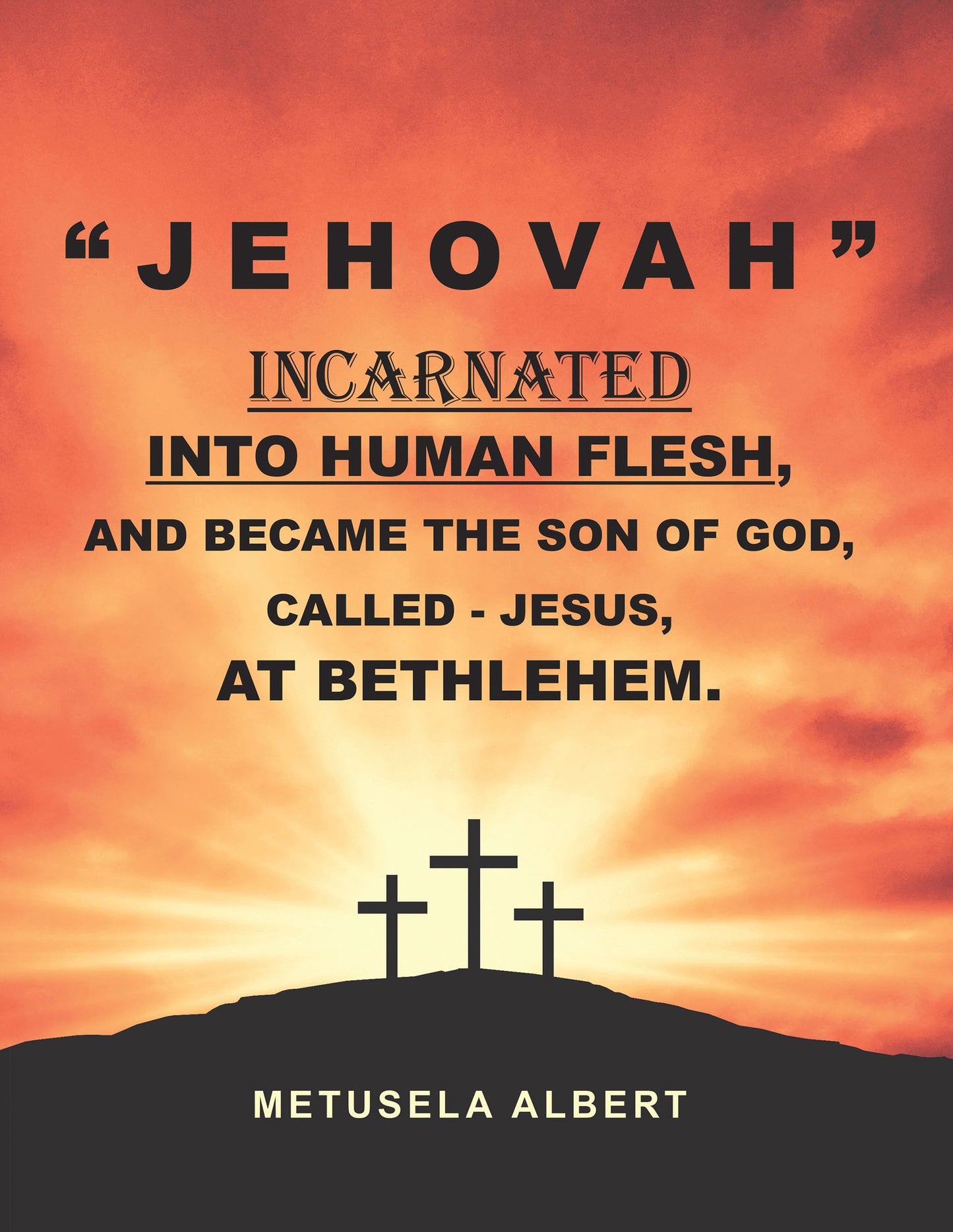 " J E H O V A H " INCARNATED INTO HUMAN FLESH, AND BECAME THE SON OF GOD, CALLED - JESUS, AT BETHLEHEM.