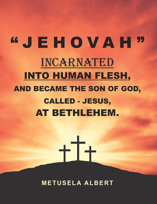 " J E H O V A H " INCARNATED INTO HUMAN FLESH, AND BECAME THE SON OF GOD, CALLED - JESUS, AT BETHLEHEM.