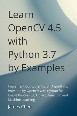 Learn OpenCV 4.5 with Python 3.7 by Examples: Implement Computer Vision Algorithms Provided by OpenCV with Python for Image Processing, Object Detection and ML.